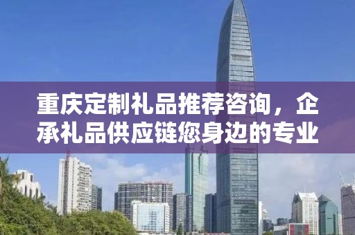 重庆定制礼品推荐咨询，企承礼品供应链您身边的专业礼品定制公司