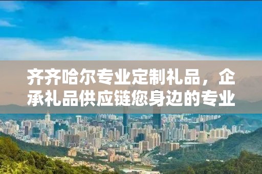 齐齐哈尔专业定制礼品，企承礼品供应链您身边的专业礼品定制公司