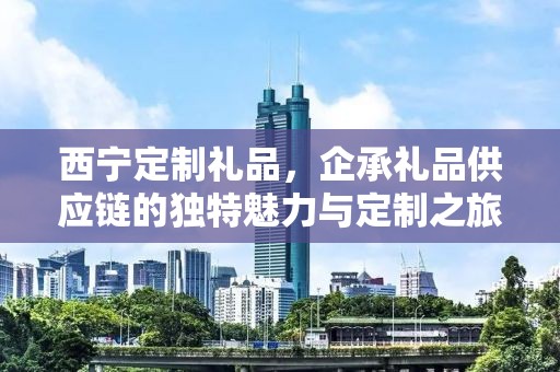 西宁定制礼品，企承礼品供应链的独特魅力与定制之旅