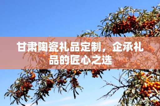 甘肃陶瓷礼品定制，企承礼品的匠心之选